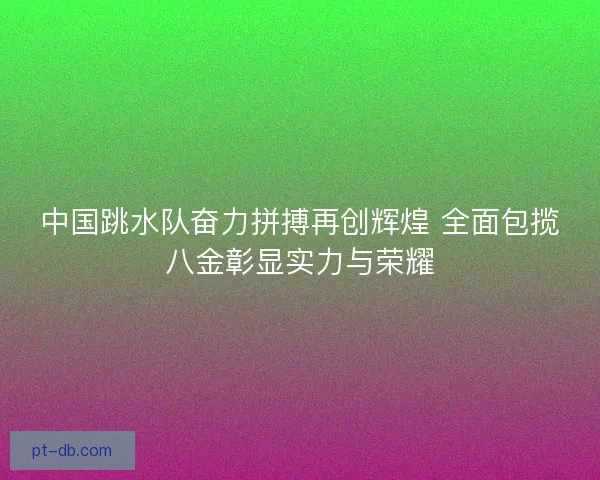 中国跳水队奋力拼搏再创辉煌 全面包揽八金彰显实力与荣耀