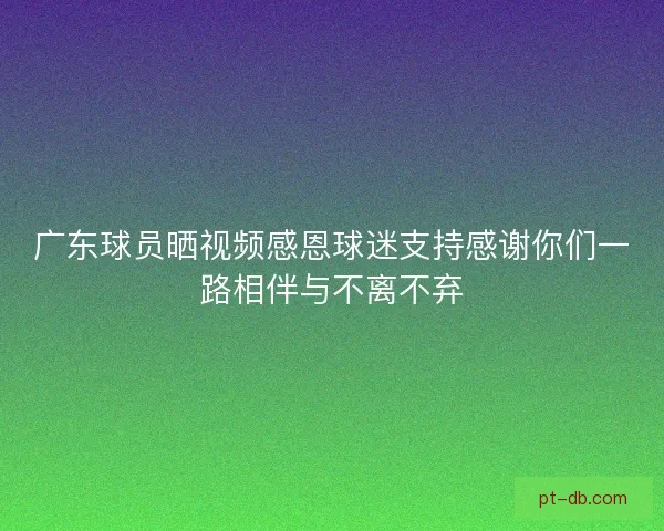 广东球员晒视频感恩球迷支持感谢你们一路相伴与不离不弃