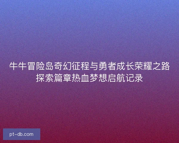 牛牛冒险岛奇幻征程与勇者成长荣耀之路探索篇章热血梦想启航记录 牛牛冒险岛奇幻征程与勇者成长荣耀之路探索篇章热血梦想启航记录
