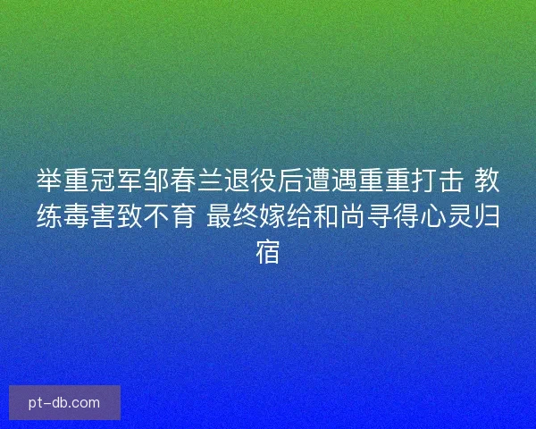 举重冠军邹春兰退役后遭遇重重打击 教练毒害致不育 最终嫁给和尚寻得心灵归宿 举重冠军邹春兰退役后遭遇重重打击 教练毒害致不育 最终嫁给和尚寻得心灵归宿