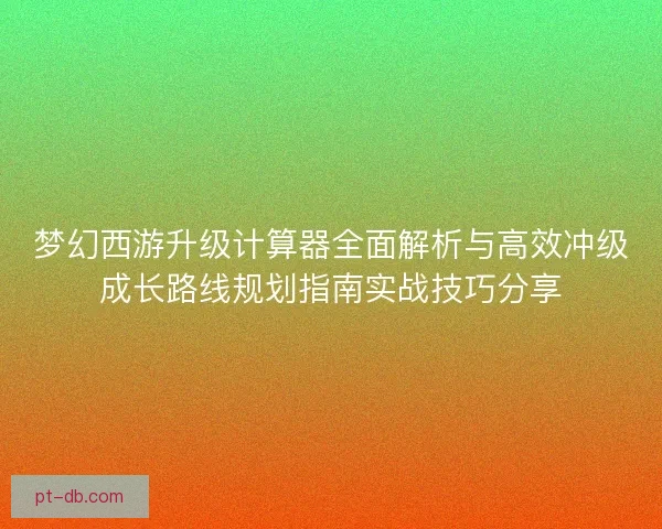 梦幻西游升级计算器全面解析与高效冲级成长路线规划指南实战技巧分享 梦幻西游升级计算器全面解析与高效冲级成长路线规划指南实战技巧分享
