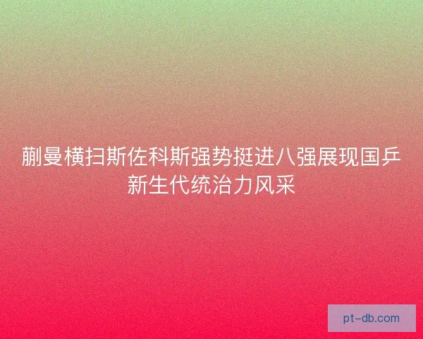 蒯曼横扫斯佐科斯强势挺进八强展现国乒新生代统治力风采 蒯曼横扫斯佐科斯强势挺进八强展现国乒新生代统治力风采