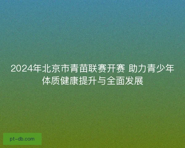 2024年北京市青苗联赛开赛 助力青少年体质健康提升与全面发展 2024年北京市青苗联赛开赛 助力青少年体质健康提升与全面发展