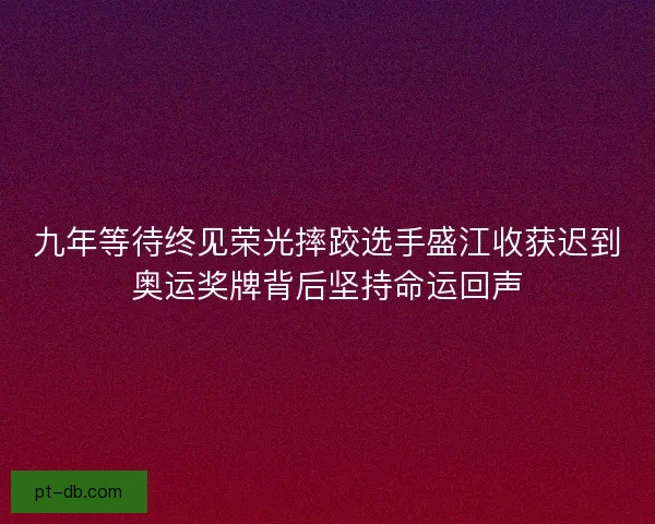 九年等待终见荣光摔跤选手盛江收获迟到奥运奖牌背后坚持命运回声