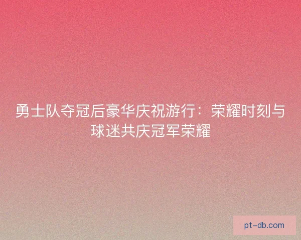 勇士队夺冠后豪华庆祝游行：荣耀时刻与球迷共庆冠军荣耀