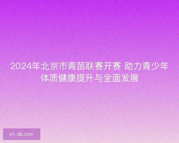 2024年北京市青苗联赛开赛 助力青少年体质健康提升与全面发展 2024年北京市青苗联赛开赛 助力青少年体质健康提升与全面发展