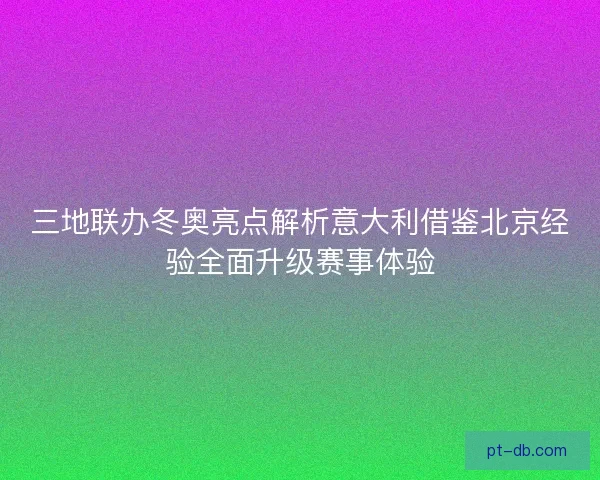 三地联办冬奥亮点解析意大利借鉴北京经验全面升级赛事体验 三地联办冬奥亮点解析意大利借鉴北京经验全面升级赛事体验