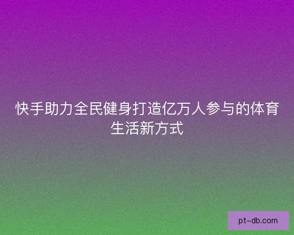快手助力全民健身打造亿万人参与的体育生活新方式 快手助力全民健身打造亿万人参与的体育生活新方式