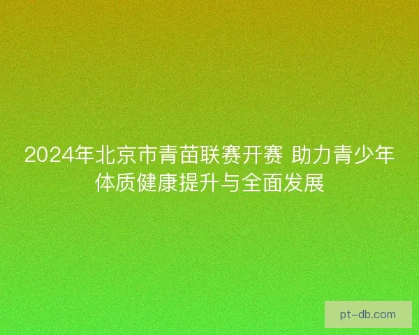 2024年北京市青苗联赛开赛 助力青少年体质健康提升与全面发展 2024年北京市青苗联赛开赛 助力青少年体质健康提升与全面发展