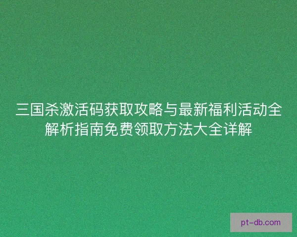 三国杀激活码获取攻略与最新福利活动全解析指南免费领取方法大全详解 三国杀激活码获取攻略与最新福利活动全解析指南免费领取方法大全详解