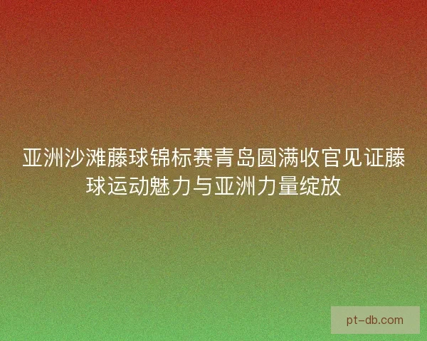 亚洲沙滩藤球锦标赛青岛圆满收官见证藤球运动魅力与亚洲力量绽放 亚洲沙滩藤球锦标赛青岛圆满收官见证藤球运动魅力与亚洲力量绽放