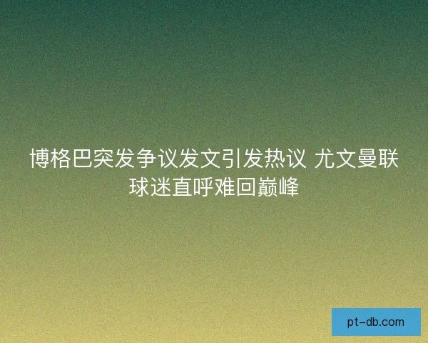 博格巴突发争议发文引发热议 尤文曼联球迷直呼难回巅峰