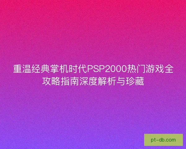 重温经典掌机时代PSP2000热门游戏全攻略指南深度解析与珍藏 重温经典掌机时代PSP2000热门游戏全攻略指南深度解析与珍藏
