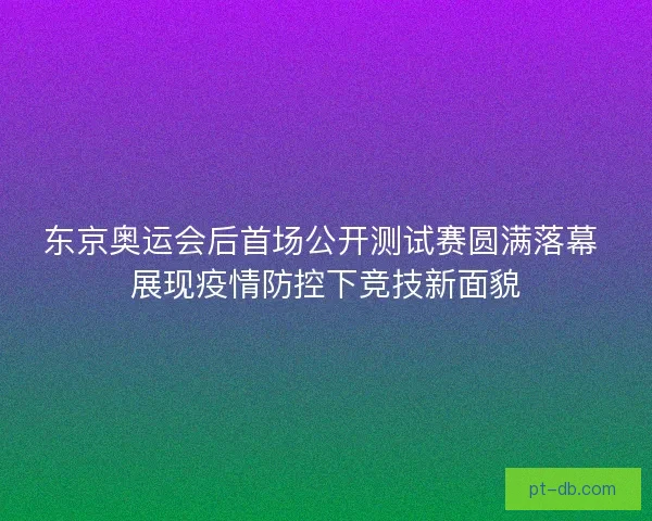 东京奥运会后首场公开测试赛圆满落幕 展现疫情防控下竞技新面貌 东京奥运会后首场公开测试赛圆满落幕 展现疫情防控下竞技新面貌