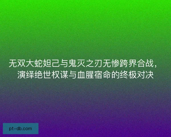 无双大蛇妲己与鬼灭之刃无惨跨界合战,演绎绝世权谋与血腥宿命的终极对决 无双大蛇妲己与鬼灭之刃无惨跨界合战,演绎绝世权谋与血腥宿命的终极对决