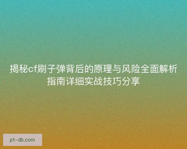 揭秘cf刷子弹背后的原理与风险全面解析指南详细实战技巧分享 揭秘cf刷子弹背后的原理与风险全面解析指南详细实战技巧分享