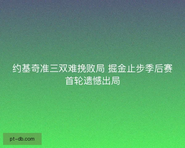 约基奇准三双难挽败局 掘金止步季后赛首轮遗憾出局